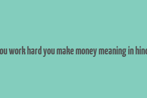 you work hard you make money meaning in hindi