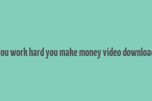 you work hard you make money video download