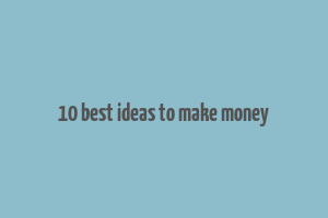 10 best ideas to make money