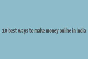 10 best ways to make money online in india