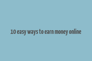 10 easy ways to earn money online