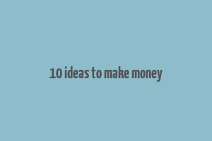 10 ideas to make money