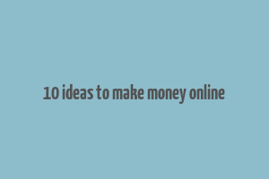 10 ideas to make money online