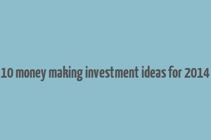 10 money making investment ideas for 2014