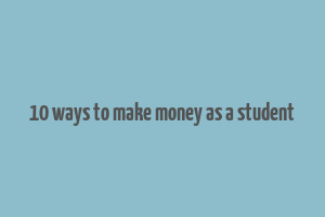 10 ways to make money as a student