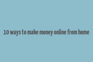 10 ways to make money online from home