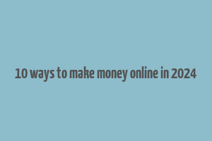 10 ways to make money online in 2024