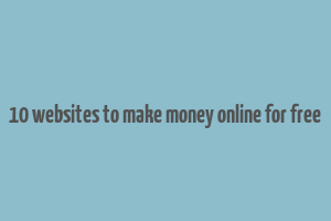 10 websites to make money online for free