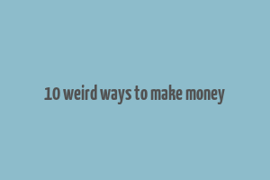 10 weird ways to make money