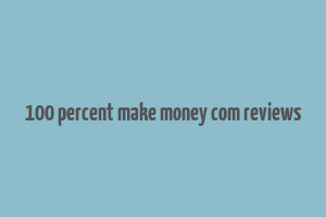 100 percent make money com reviews