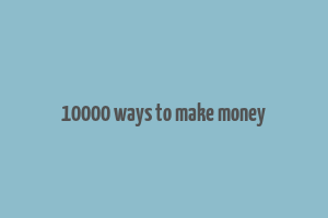 10000 ways to make money