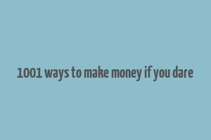 1001 ways to make money if you dare