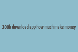 100k download app how much make money