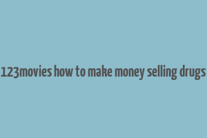 123movies how to make money selling drugs