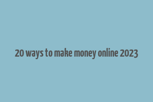 20 ways to make money online 2023