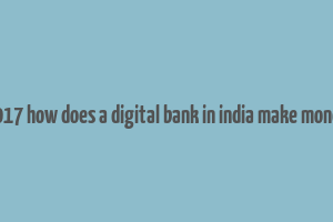 2017 how does a digital bank in india make money