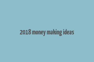 2018 money making ideas