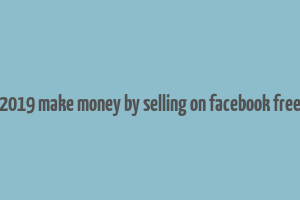 2019 make money by selling on facebook free