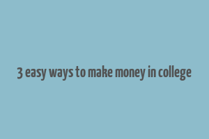 3 easy ways to make money in college