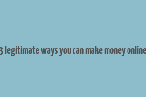 3 legitimate ways you can make money online