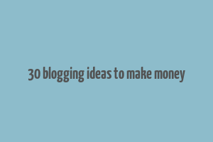 30 blogging ideas to make money