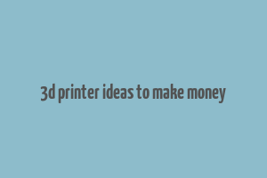 3d printer ideas to make money