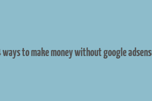 4 ways to make money without google adsense