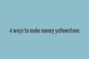 4 ways to make money yellowstone