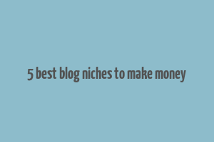 5 best blog niches to make money