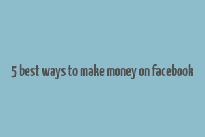 5 best ways to make money on facebook