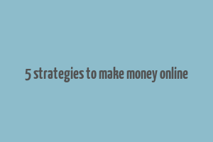 5 strategies to make money online