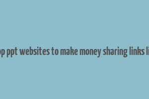 5 top ppt websites to make money sharing links links