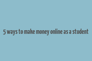 5 ways to make money online as a student