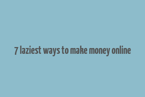 7 laziest ways to make money online