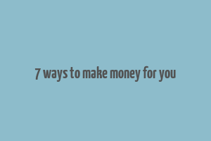 7 ways to make money for you