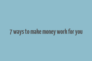 7 ways to make money work for you