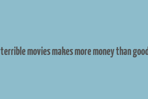 8 times terrible movies makes more money than good movies