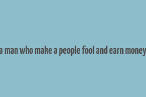 a man who make a people fool and earn money