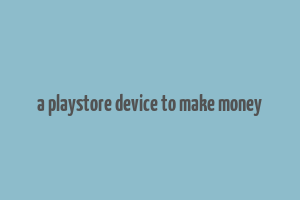 a playstore device to make money