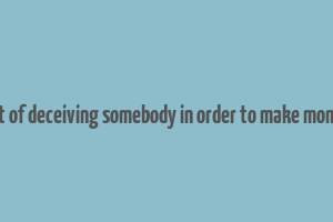 act of deceiving somebody in order to make money