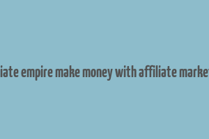 affiliate empire make money with affiliate marketing