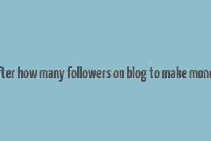 after how many followers on blog to make money