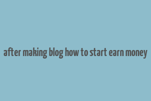 after making blog how to start earn money