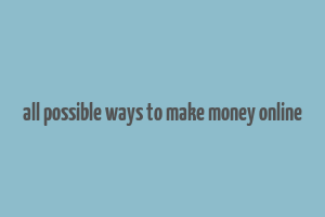 all possible ways to make money online