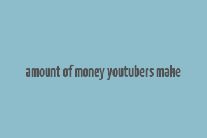 amount of money youtubers make