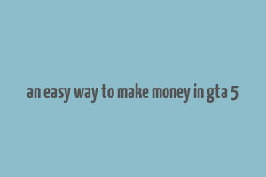 an easy way to make money in gta 5