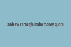 andrew carnegie make money quora