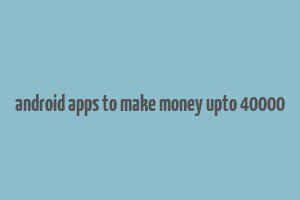 android apps to make money upto 40000