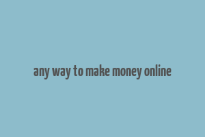 any way to make money online