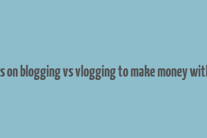 articles on blogging vs vlogging to make money with them